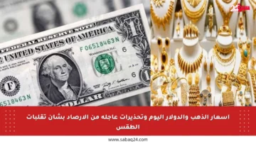أسعار الذهب والدولار اليوم وتحذيرات عاجلة من الأرصاد بشأن تقلبات الطقس